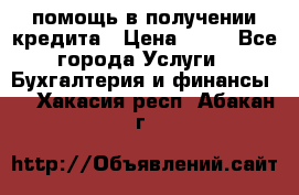 помощь в получении кредита › Цена ­ 10 - Все города Услуги » Бухгалтерия и финансы   . Хакасия респ.,Абакан г.